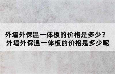 外墙外保温一体板的价格是多少？ 外墙外保温一体板的价格是多少呢